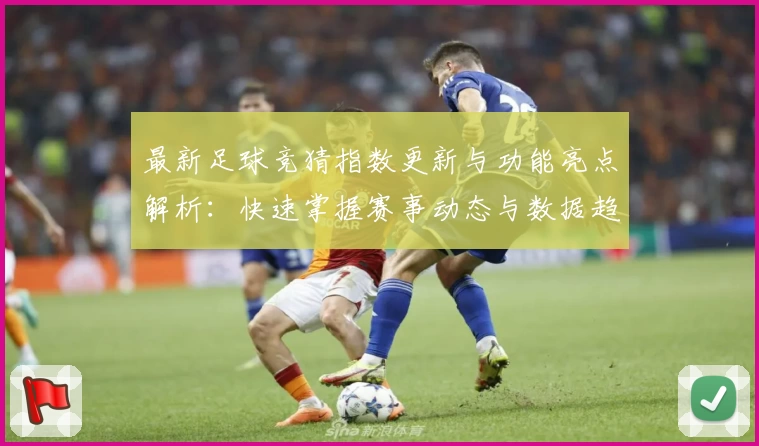 最新足球竞猜指数更新与功能亮点解析:快速掌握赛事动态与数据趋势