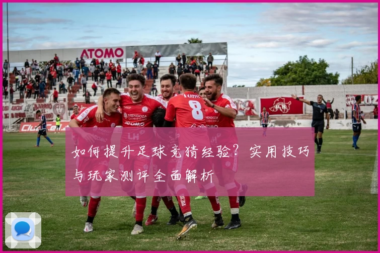 如何提升足球竞猜经验？实用技巧与玩家测评全面解析