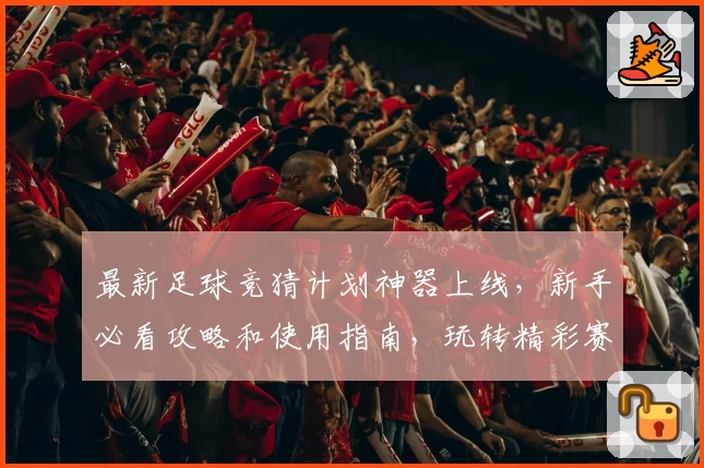 最新足球竞猜计划神器上线,新手必看攻略和使用指南,玩转精彩赛事预测