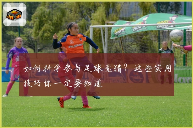 如何科学参与足球竞猜?这些实用技巧你一定要知道