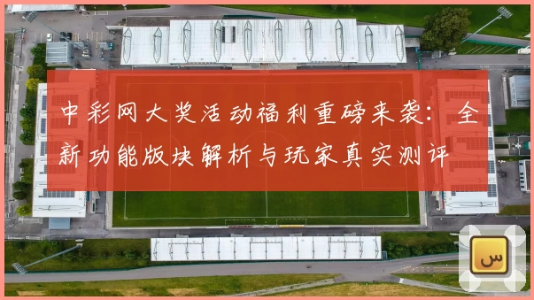 中彩网大奖活动福利重磅来袭:全新功能版块解析与玩家真实测评