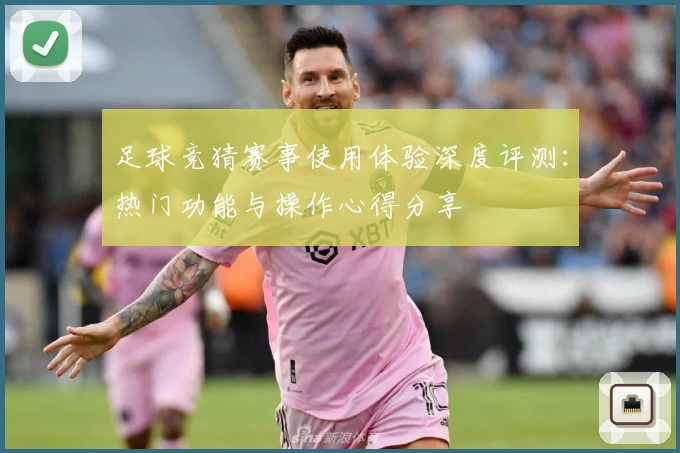 足球竞猜赛事使用体验深度评测：热门功能与操作心得分享
