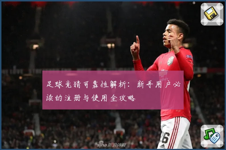 足球竞猜可靠性解析:新手用户必读的注册与使用全攻略