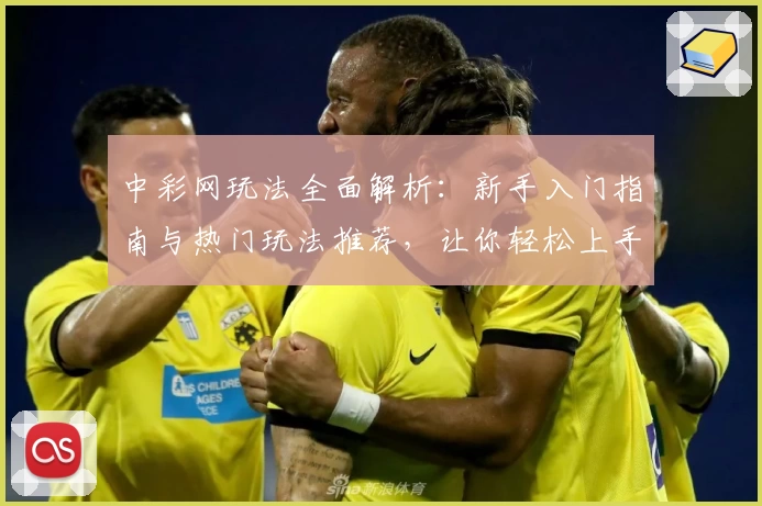 中彩网玩法全面解析：新手入门指南与热门玩法推荐，让你轻松上手