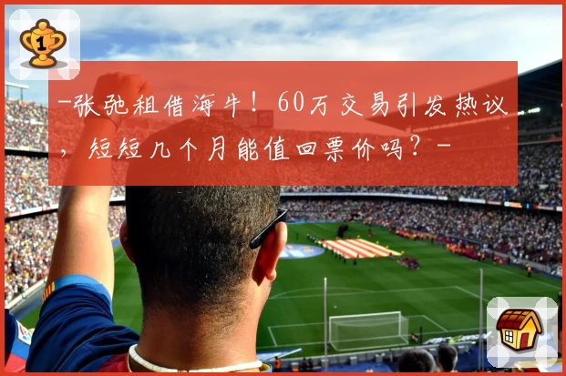 -张弛租借海牛!60万交易引发热议,短短几个月能值回票价吗?-