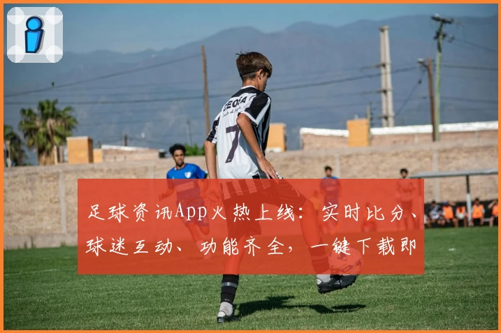 足球资讯App火热上线：实时比分、球迷互动、功能齐全，一键下载即刻体验