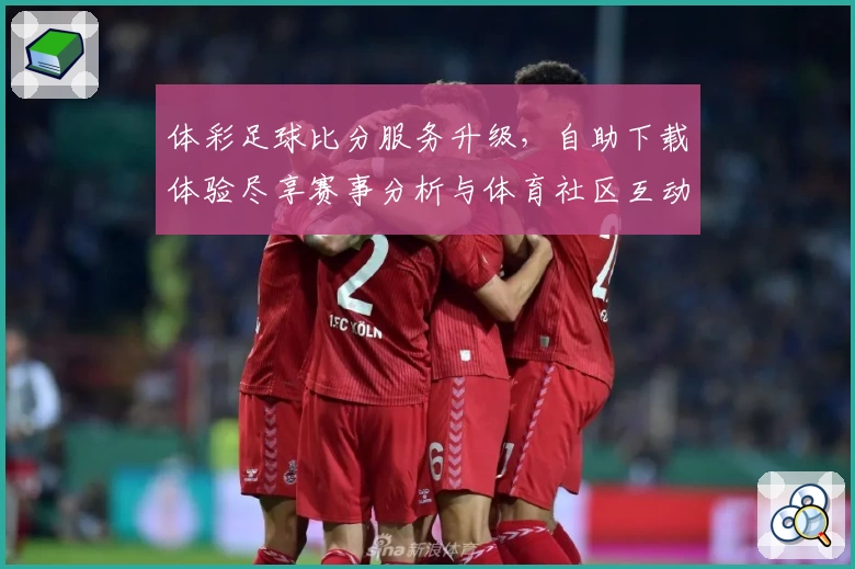 体彩足球比分服务升级，自助下载体验尽享赛事分析与体育社区互动