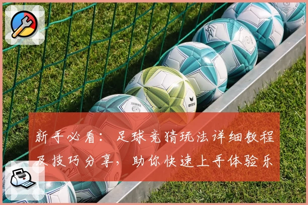 新手必看：足球竞猜玩法详细教程及技巧分享，助你快速上手体验乐趣