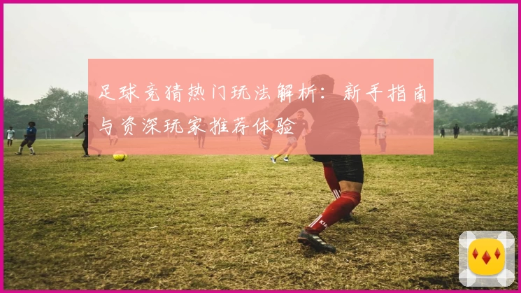 足球竞猜热门玩法解析：新手指南与资深玩家推荐体验