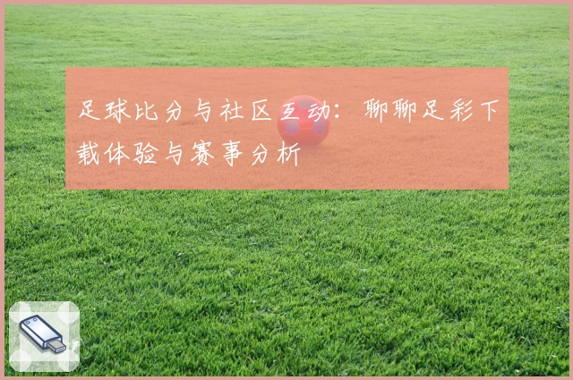 足球比分与社区互动：聊聊足彩下载体验与赛事分析