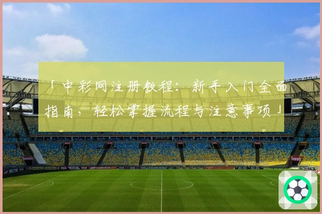 「中彩网注册教程:新手入门全面指南,轻松掌握流程与注意事项」